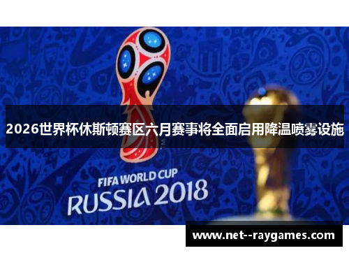 2026世界杯休斯顿赛区六月赛事将全面启用降温喷雾设施