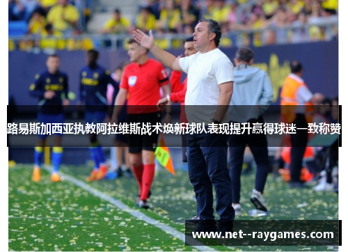 路易斯加西亚执教阿拉维斯战术焕新球队表现提升赢得球迷一致称赞