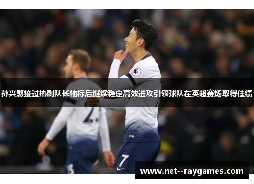 孙兴慜接过热刺队长袖标后继续稳定高效进攻引领球队在英超赛场取得佳绩 孙兴慜接过热刺队长袖标后继续稳定高效进攻引领球队在英超赛场取得佳绩